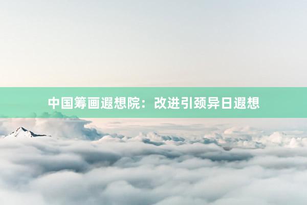 中国筹画遐想院：改进引颈异日遐想