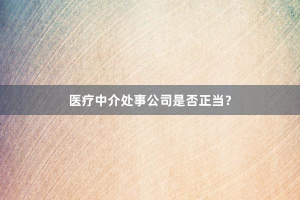 医疗中介处事公司是否正当？