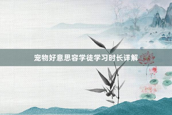 宠物好意思容学徒学习时长详解